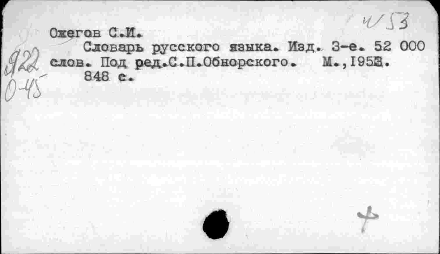 ﻿Ожегов С.И.
Словарь русского языка. Изд. 3-е. 52 000 слов. Под, ред.С.П.Обнорского.	М.,19513.
848 с.